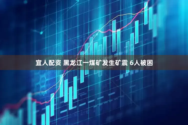 宜人配资 黑龙江一煤矿发生矿震 6人被困