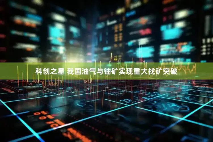 科创之星 我国油气与铀矿实现重大找矿突破