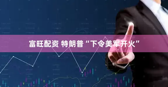 富旺配资 特朗普“下令美军开火”