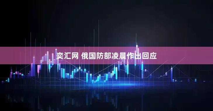奕汇网 俄国防部凌晨作出回应