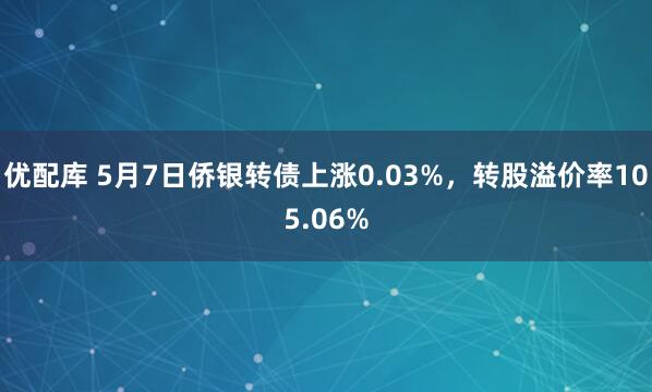 优配库 5月7日侨银转债上涨0.03%，转股溢价率105.06%