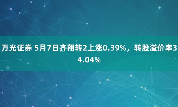 万光证券 5月7日齐翔转2上涨0.39%，转股溢价率34.04%