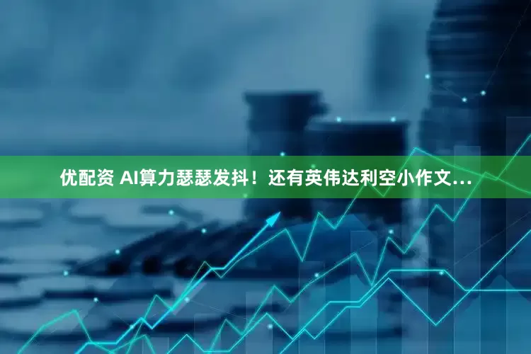 优配资 AI算力瑟瑟发抖！还有英伟达利空小作文…