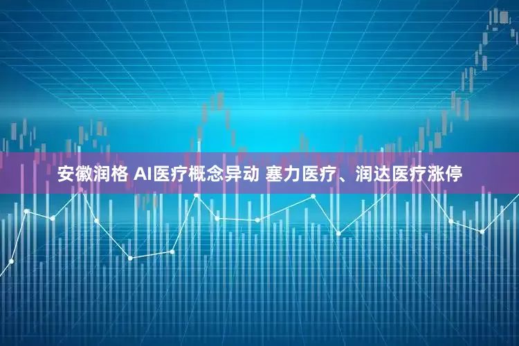 安徽润格 AI医疗概念异动 塞力医疗、润达医疗涨停