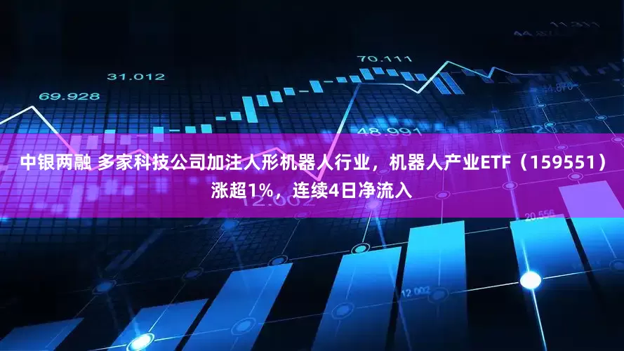 中银两融 多家科技公司加注人形机器人行业，机器人产业ETF（159551）涨超1%，连续4日净流入