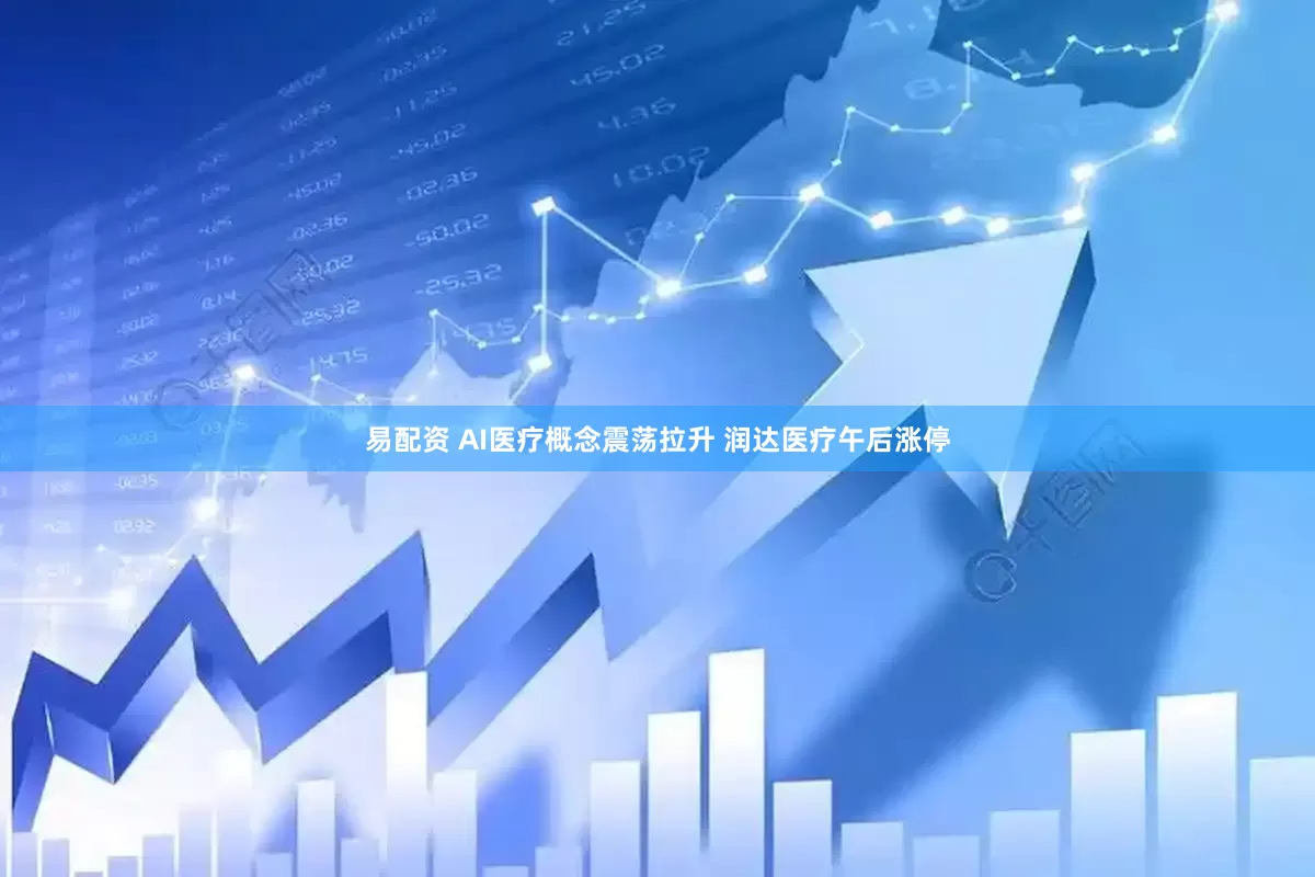 易配资 AI医疗概念震荡拉升 润达医疗午后涨停