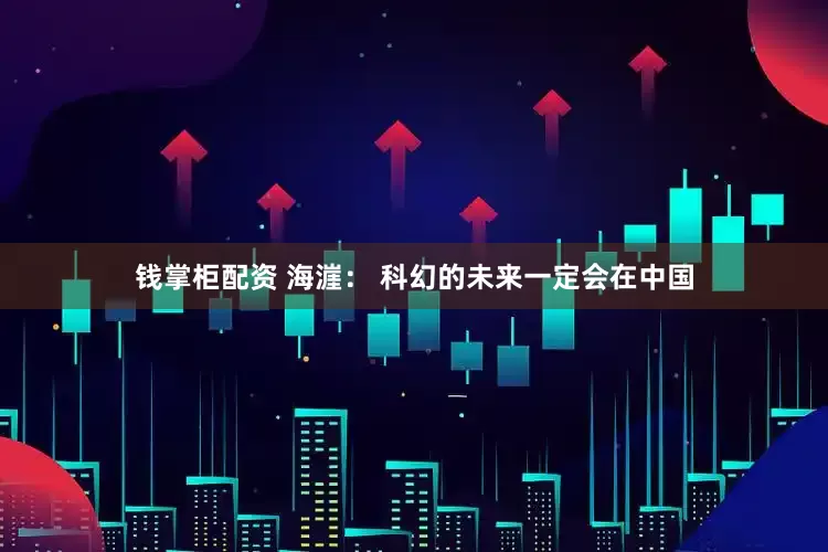 钱掌柜配资 海漄： 科幻的未来一定会在中国