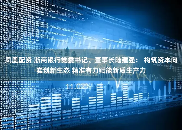 凤凰配资 浙商银行党委书记、董事长陆建强： 构筑资本向实创新生态 精准有力赋能新质生产力