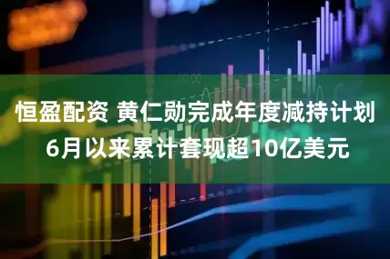 恒盈配资 黄仁勋完成年度减持计划 6月以来累计套现超10亿美元