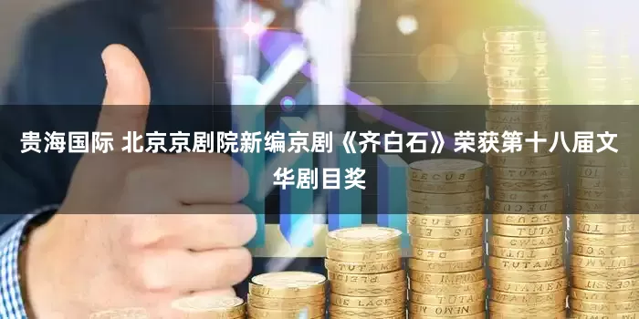 贵海国际 北京京剧院新编京剧《齐白石》荣获第十八届文华剧目奖