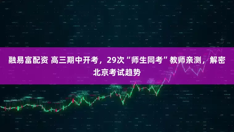 融易富配资 高三期中开考，29次“师生同考”教师亲测，解密北京考试趋势