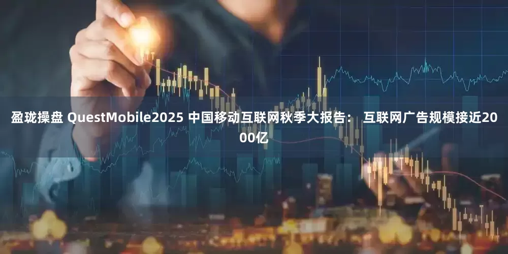 盈珑操盘 QuestMobile2025 中国移动互联网秋季大报告： 互联网广告规模接近2000亿