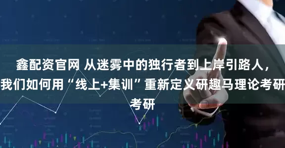 鑫配资官网 从迷雾中的独行者到上岸引路人，我们如何用“线上+集训”重新定义研趣马理论考研