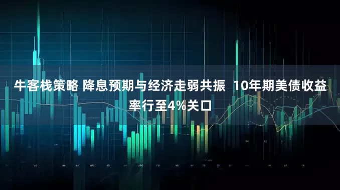 牛客栈策略 降息预期与经济走弱共振  10年期美债收益率行至4%关口