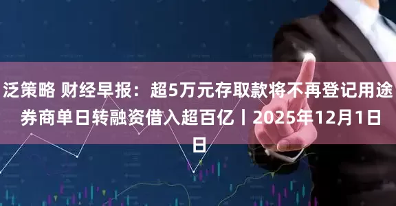 泛策略 财经早报：超5万元存取款将不再登记用途 券商单日转融资借入超百亿丨2025年12月1日