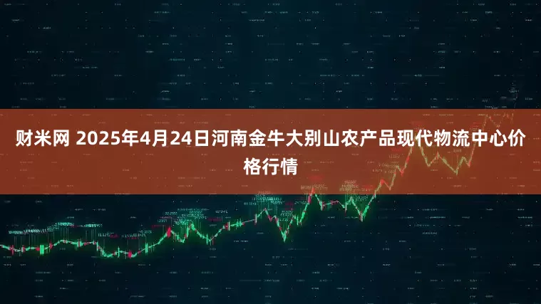 财米网 2025年4月24日河南金牛大别山农产品现代物流中心价格行情