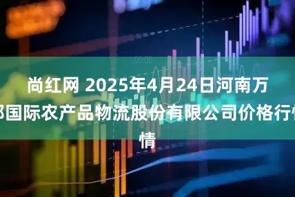 尚红网 2025年4月24日河南万邦国际农产品物流股份有限公司价格行情