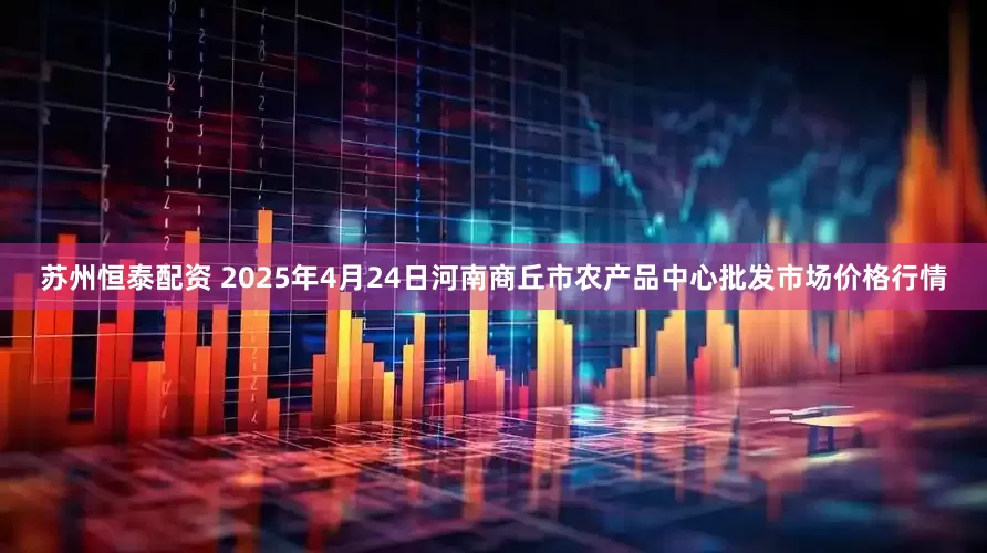 苏州恒泰配资 2025年4月24日河南商丘市农产品中心批发市场价格行情