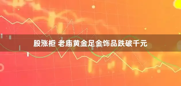 股涨柜 老庙黄金足金饰品跌破千元