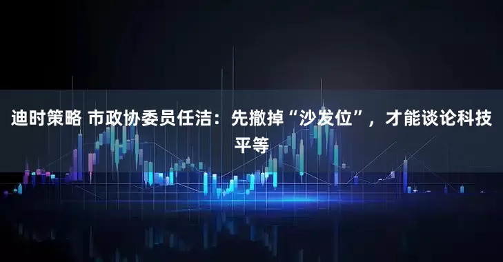迪时策略 市政协委员任洁：先撤掉“沙发位”，才能谈论科技平等