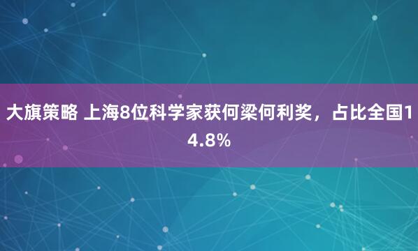 大旗策略 上海8位科学家获何梁何利奖，占比全国14.8%