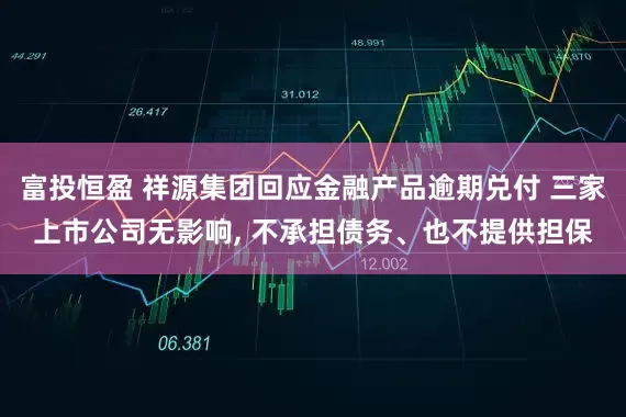 富投恒盈 祥源集团回应金融产品逾期兑付 三家上市公司无影响, 不承担债务、也不提供担保