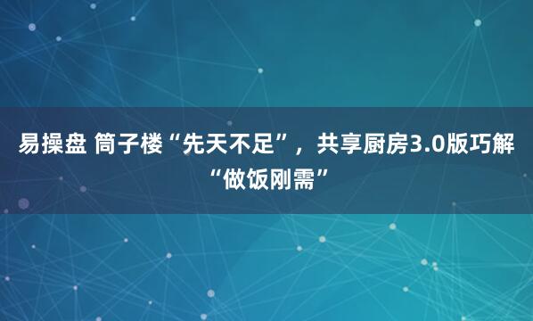 易操盘 筒子楼“先天不足”，共享厨房3.0版巧解“做饭刚需”