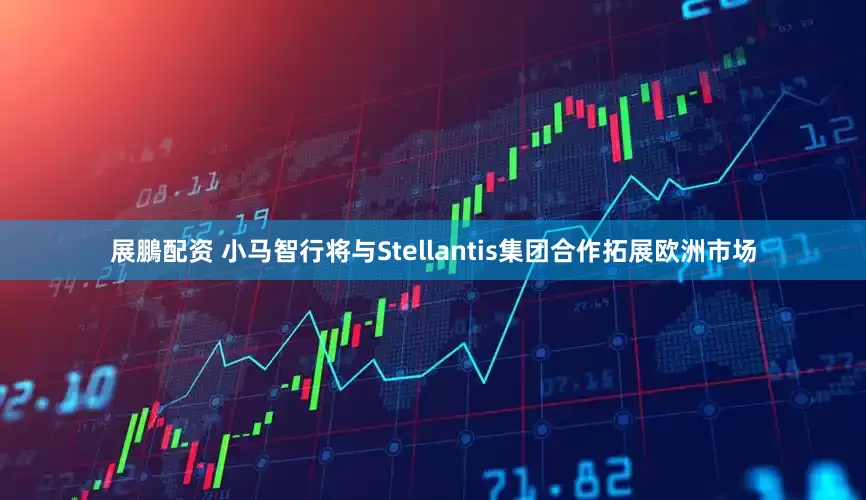 展鵬配资 小马智行将与Stellantis集团合作拓展欧洲市场