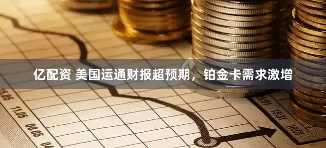 亿配资 美国运通财报超预期，铂金卡需求激增