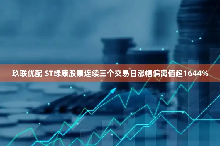玖联优配 ST绿康股票连续三个交易日涨幅偏离值超1644%