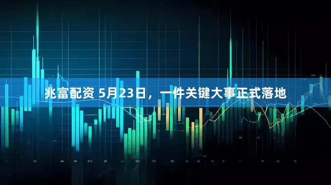 兆富配资 5月23日，一件关键大事正式落地