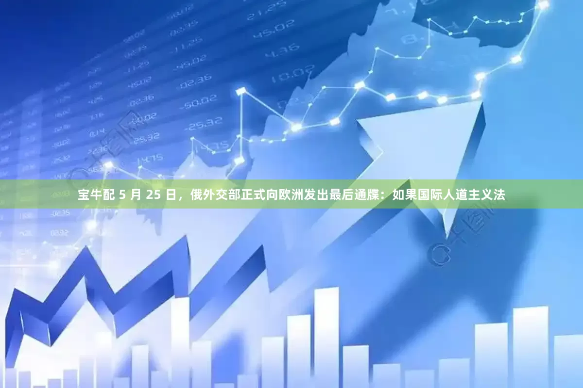 宝牛配 5 月 25 日，俄外交部正式向欧洲发出最后通牒：如果国际人道主义法