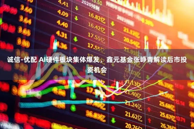 诚信-优配 AI硬件板块集体爆发，鑫元基金张峥青解读后市投资机会