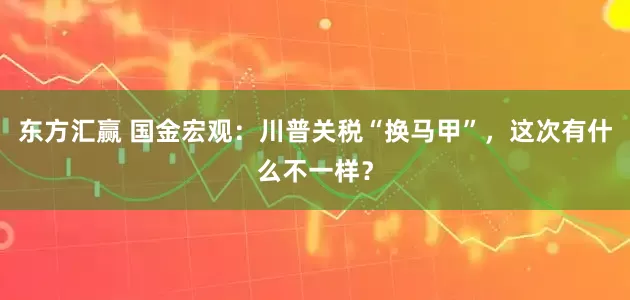 东方汇赢 国金宏观：川普关税“换马甲”，这次有什么不一样？