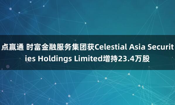 点赢通 时富金融服务集团获Celestial Asia Securities Holdings Limited增持23.4万股