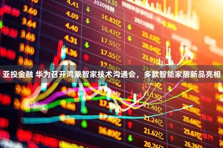 亚投金融 华为召开鸿蒙智家技术沟通会，多款智能家居新品亮相