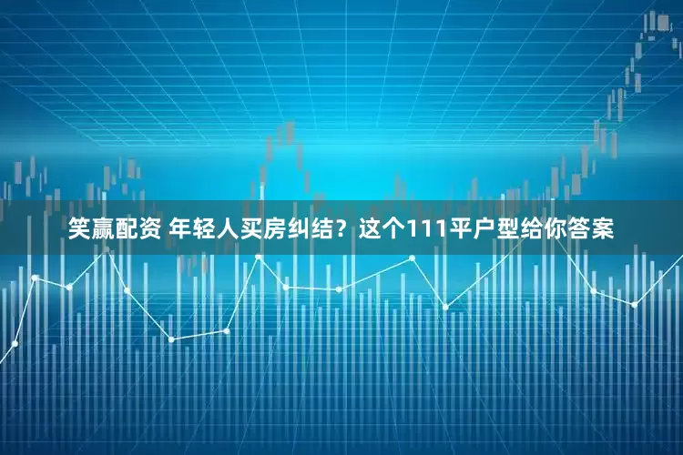 笑赢配资 年轻人买房纠结？这个111平户型给你答案